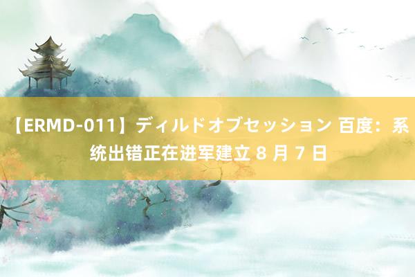 【ERMD-011】ディルドオブセッション 百度：系统出错正在进军建立 8 月 7 日