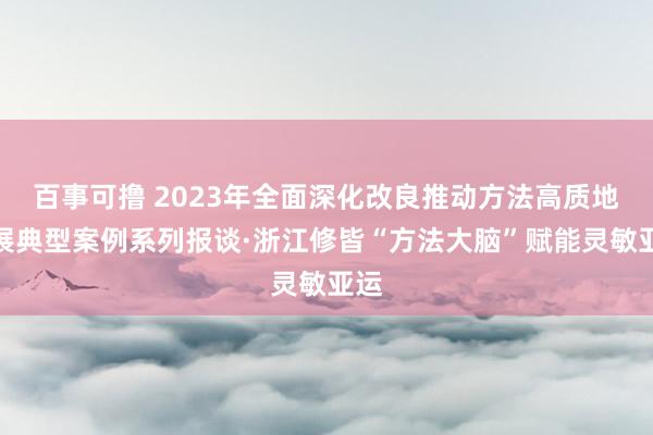 百事可撸 2023年全面深化改良推动方法高质地发展典型案例系列报谈·浙江修皆“方法大脑”赋能灵敏亚运