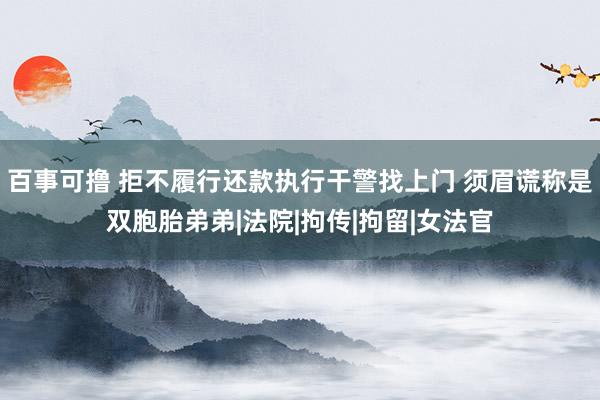 百事可撸 拒不履行还款执行干警找上门 须眉谎称是双胞胎弟弟|法院|拘传|拘留|女法官